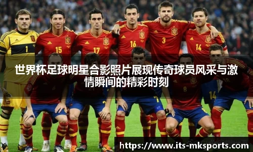 世界杯足球明星合影照片展现传奇球员风采与激情瞬间的精彩时刻